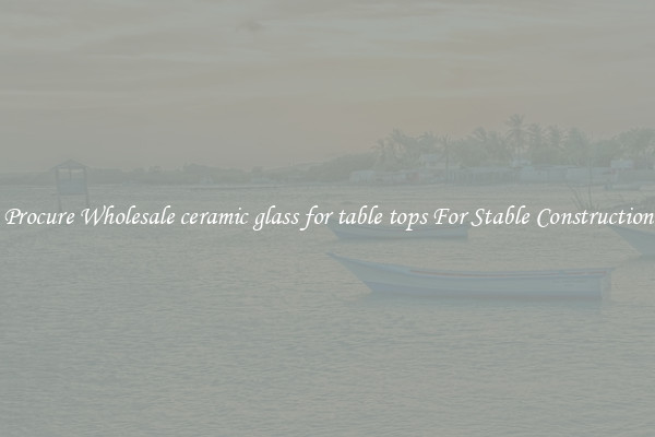 Procure Wholesale ceramic glass for table tops For Stable Construction