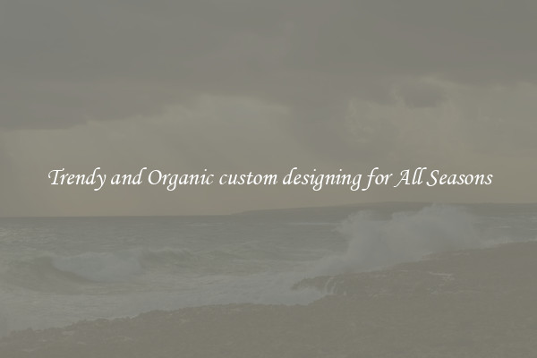 Trendy and Organic custom designing for All Seasons